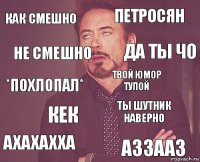 как смешно петросян *похлопал* ахахахха ты шутник наверно твой юмор тупой кек аззааз не смешно да ты чо