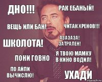 ДНО!!! Рак ебаный! Школота! По айпи вычислю! Я твою мамку в кино водил! АЗАЗАЗА! Затрален! Пони говно ухади вещь или бан! читак хренов!!!