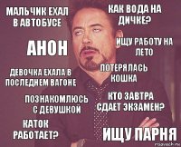 Мальчик ехал в автобусе Как вода на дичке? Девочка ехала в последнем вагоне Каток работает? Кто завтра сдает экзамен? Потерялась кошка Познакомлюсь с девушкой Ищу парня Анон Ищу работу на лето