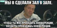 мы в сделали зал в зале. чтобы ты мог проводить конференции, когда ты проводишь конференции.