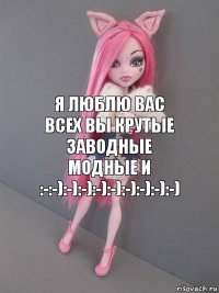 Я люблю вас ВСЕХ ВЫ КРУТЫЕ ЗАВОДНЫЕ МОДНЫЕ И :-:-):-):-):-):-):-):-):-):-)