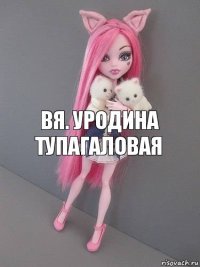 вя. уродина тупагаловая