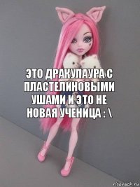 Это дракулаура с пластелиновыми ушами и это не новая ученица : \