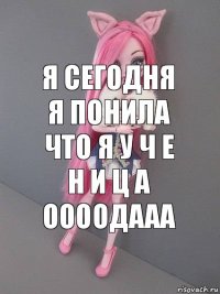 я сегодня я понила что я у ч е н и ц а оооодааа