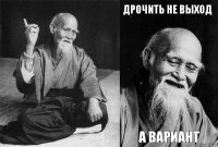   Дрочить не выход А вариант