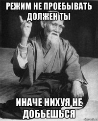 режим не проебывать должен ты иначе нихуя не добьешься