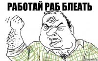 РАБОТАЙ РАБ БЛЕАТЬ