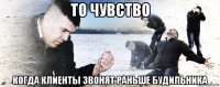 то чувство когда клиенты звонят раньше будильника