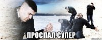  проспал супер