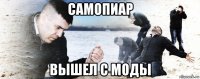 самопиар вышел с моды