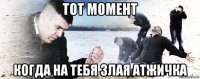 тот момент когда на тебя злая атжичка