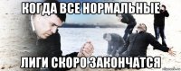 когда все нормальные лиги скоро закончатся