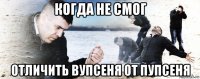 когда не смог отличить вупсеня от пупсеня