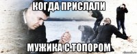 когда прислали мужика с топором