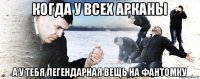 когда у всех арканы а у тебя легендарная вещь на фантомку