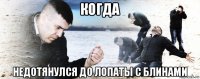 когда недотянулся до лопаты с блинами