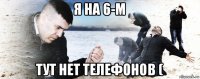 я на 6-м тут нет телефонов (