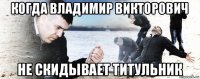 когда владимир викторович не скидывает титульник