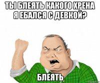 ты блеять какого хрена я ебался с девкой? блеять