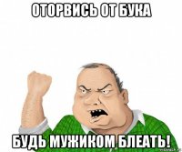 оторвись от бука будь мужиком блеать!