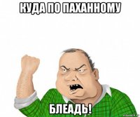 куда по паханному блеадь!