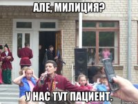 але, милиция? у нас тут пациент.