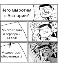 Чего мы хотим в Аватарии? Много золота и серебра и 33 лвл! Модераторы: обломитесь ;)