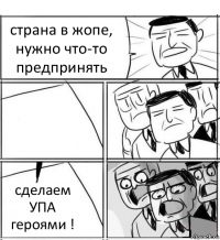 страна в жопе, нужно что-то предпринять  сделаем УПА героями !