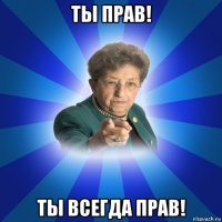 ты прав! ты всегда прав!