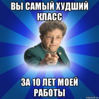 вы самый худший класс за 10 лет моей работы