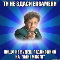 ти не здаси екзамени якщо не будеш підписаний на "умні мислі"