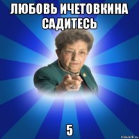 любовь ичетовкина садитесь 5