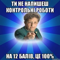 ти не напишеш контрольні роботи на 12 балів, це 100%