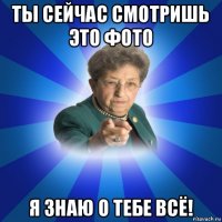 ты сейчас смотришь это фото я знаю о тебе всё!