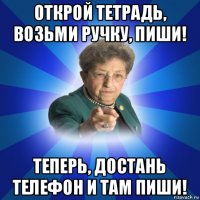 открой тетрадь, возьми ручку, пиши! теперь, достань телефон и там пиши!