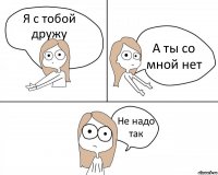 Я с тобой дружу А ты со мной нет Не надо так