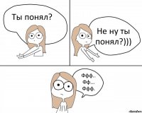 Ты понял? Не ну ты понял?))) Ффф.. Фф... Ффф.