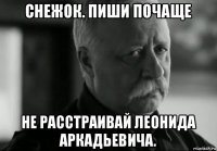 снежок. пиши почаще не расстраивай леонида аркадьевича.