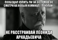 пообещал купить fw за 30 лямов, не смотри на новый номинал - покупай... не расстраивай леонида аркадьевича