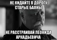 не кидайте в дорогу старые баяны не расстраивай леонида аркадьевича