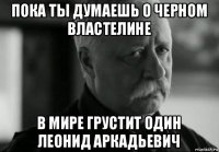 пока ты думаешь о черном властелине в мире грустит один леонид аркадьевич