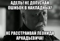 адель! не допускай ошибок в накладных! не расстраивай леонида аркадьевича!