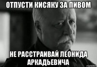 отпусти кисяку за пивом не расстраивай леонида аркадьевича