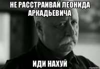 не расстраивай леонида аркадьевича иди нахуй