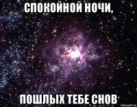 спокойной ночи, пошлых тебе снов