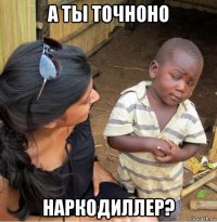 а ты точноно наркодиллер?