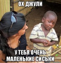 ох джули у тебя очень маленькие сиськи