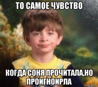 то самое чувство когда соня прочитала,но проигноирла