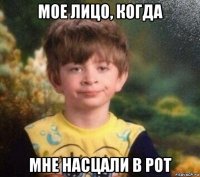 мое лицо, когда мне насцали в рот