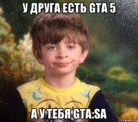 у друга есть gta 5 а у тебя gta:sa